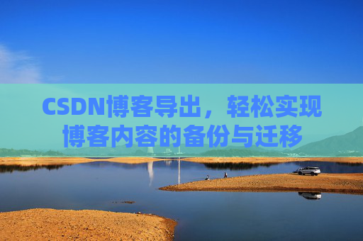 CSDN博客导出，轻松实现博客内容的备份与迁移