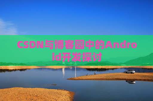 CSDN与博客园中的Android开发探讨