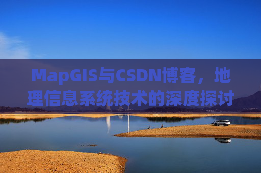 MapGIS与CSDN博客,地理信息系统技术的深度探讨