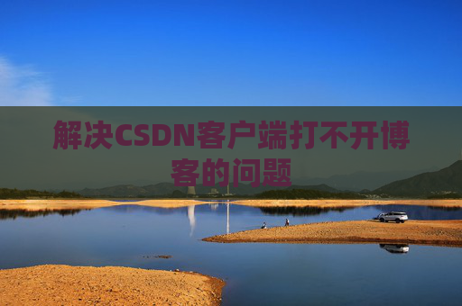 解决CSDN客户端打不开博客的问题